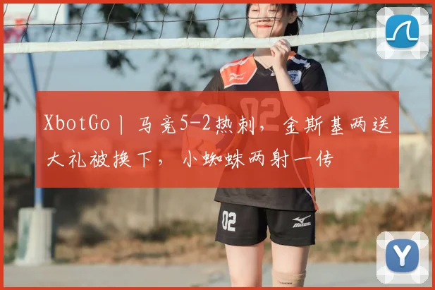 XbotGo丨马竞5-2热刺，金斯基两送大礼被换下，小蜘蛛两射一传