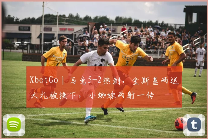 XbotGo丨马竞5-2热刺，金斯基两送大礼被换下，小蜘蛛两射一传