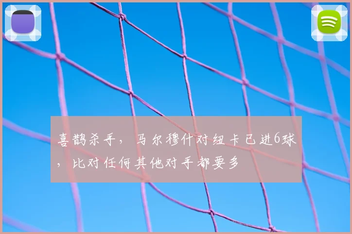 喜鹊杀手，马尔穆什对纽卡已进6球，比对任何其他对手都要多