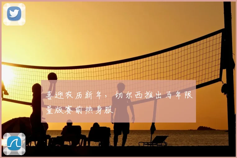 喜迎农历新年，切尔西推出马年限量版赛前热身服