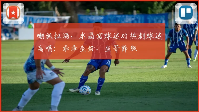 嘲讽拉满，水晶宫球迷对热刺球迷高唱：乖乖坐好，坐等降级