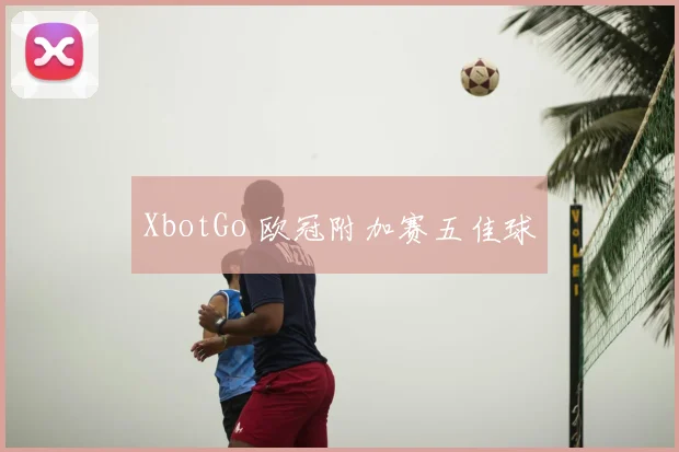 XbotGo 欧冠附加赛五佳球