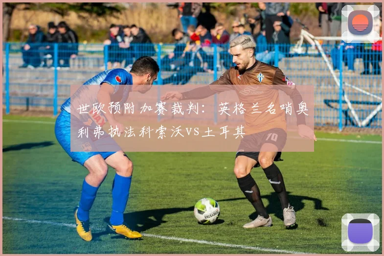 世欧预附加赛裁判：英格兰名哨奥利弗执法科索沃vs土耳其